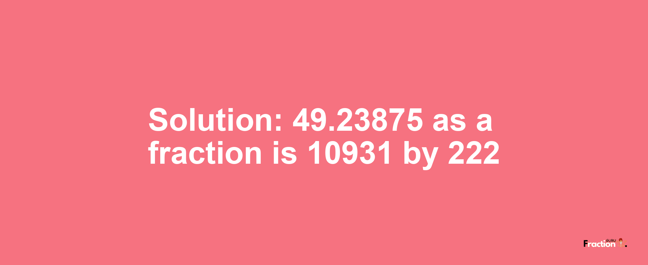 Solution:49.23875 as a fraction is 10931/222